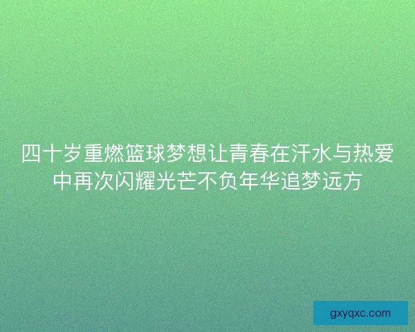 四十岁重燃篮球梦想让青春在汗水与热爱中再次闪耀光芒不负年华追梦远方