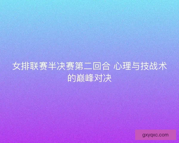 女排联赛半决赛第二回合 心理与技战术的巅峰对决