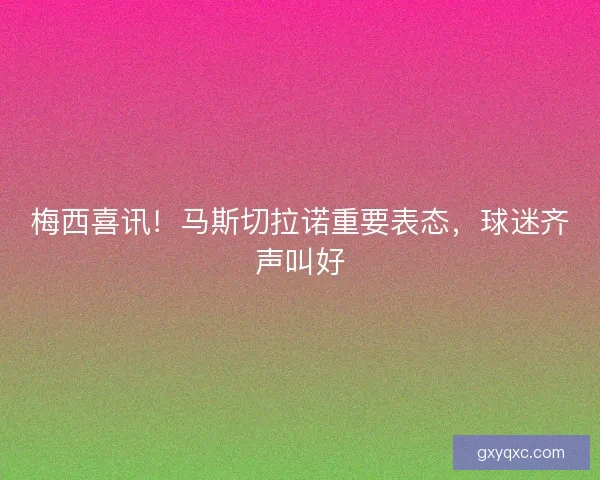 梅西喜讯！马斯切拉诺重要表态，球迷齐声叫好