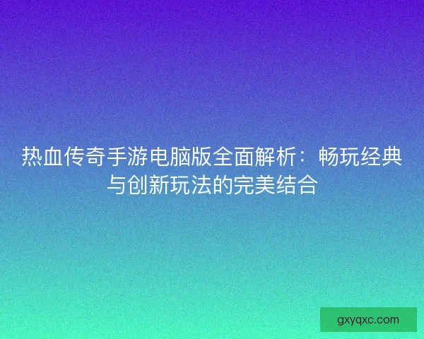 热血传奇手游电脑版全面解析：畅玩经典与创新玩法的完美结合