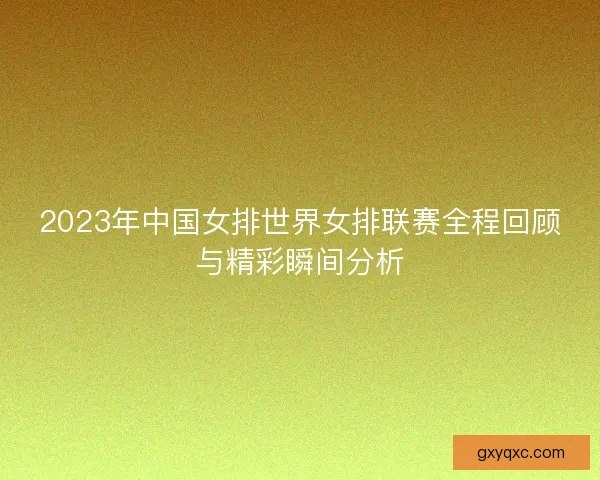 2023年中国女排世界女排联赛全程回顾与精彩瞬间分析