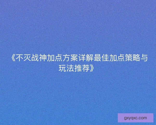 《不灭战神加点方案详解最佳加点策略与玩法推荐》