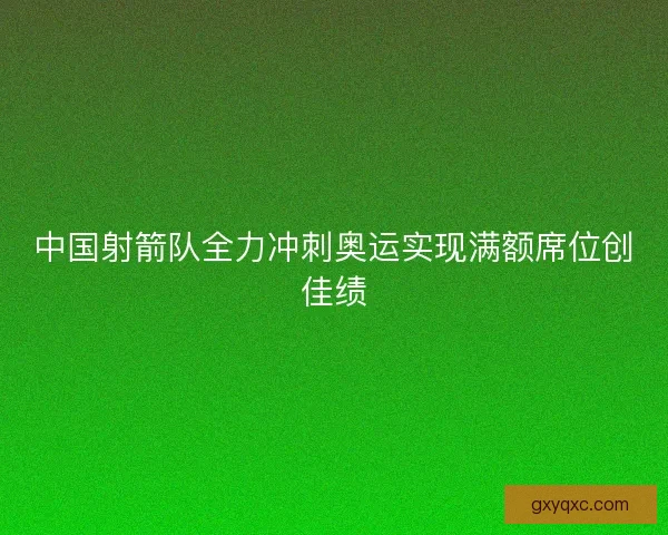 中国射箭队全力冲刺奥运实现满额席位创佳绩