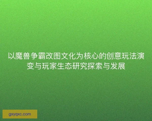 以魔兽争霸改图文化为核心的创意玩法演变与玩家生态研究探索与发展