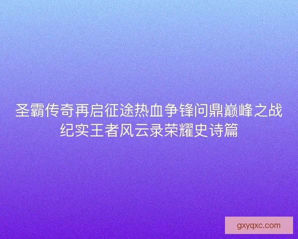 圣霸传奇再启征途热血争锋问鼎巅峰之战纪实王者风云录荣耀史诗篇