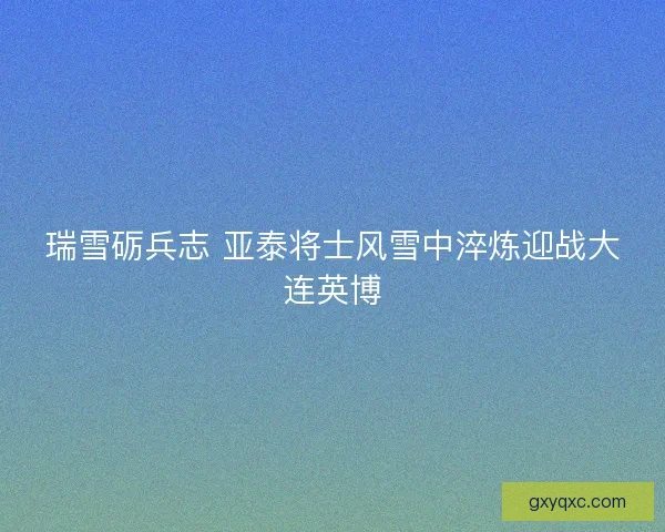 瑞雪砺兵志 亚泰将士风雪中淬炼迎战大连英博