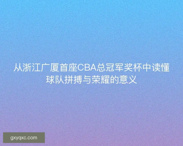 从浙江广厦首座CBA总冠军奖杯中读懂球队拼搏与荣耀的意义