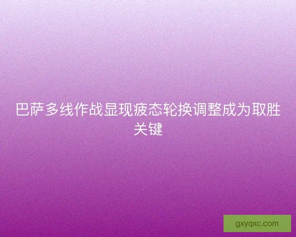 巴萨多线作战显现疲态轮换调整成为取胜关键