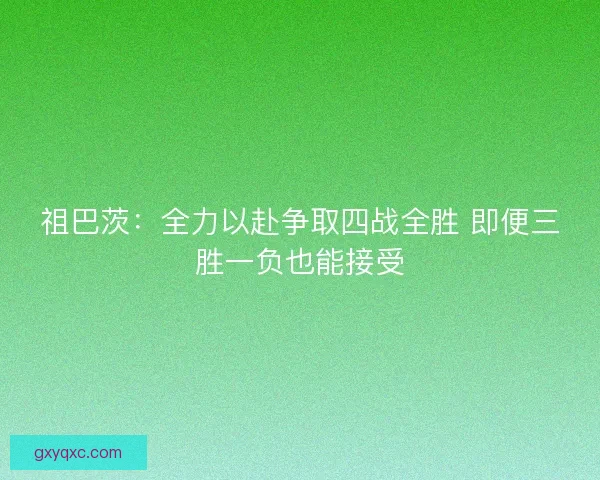 祖巴茨：全力以赴争取四战全胜 即便三胜一负也能接受