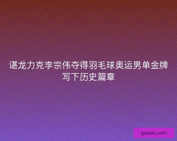 谌龙力克李宗伟夺得羽毛球奥运男单金牌写下历史篇章