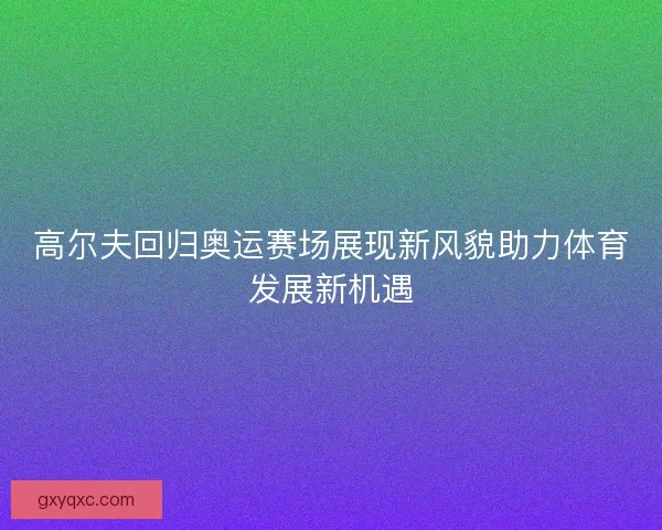 高尔夫回归奥运赛场展现新风貌助力体育发展新机遇