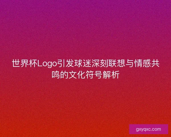 世界杯Logo引发球迷深刻联想与情感共鸣的文化符号解析
