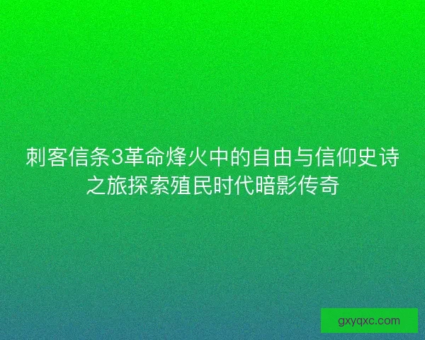 刺客信条3革命烽火中的自由与信仰史诗之旅探索殖民时代暗影传奇
