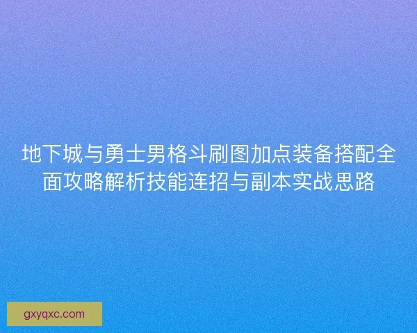 地下城与勇士男格斗刷图加点装备搭配全面攻略解析技能连招与副本实战思路