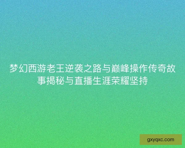 梦幻西游老王逆袭之路与巅峰操作传奇故事揭秘与直播生涯荣耀坚持