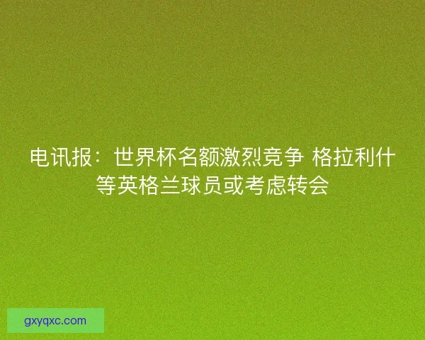 电讯报：世界杯名额激烈竞争 格拉利什等英格兰球员或考虑转会