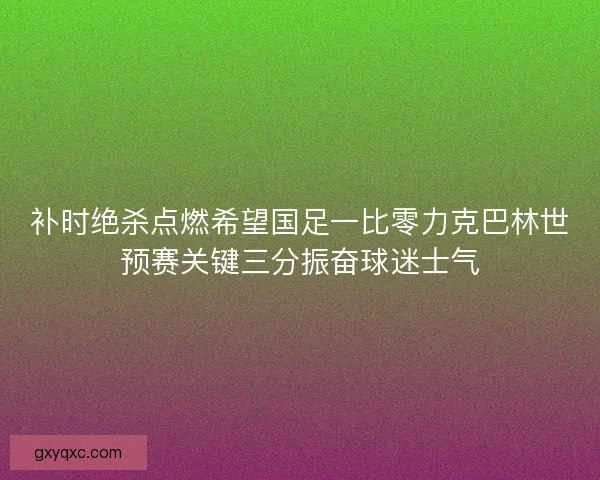 补时绝杀点燃希望国足一比零力克巴林世预赛关键三分振奋球迷士气