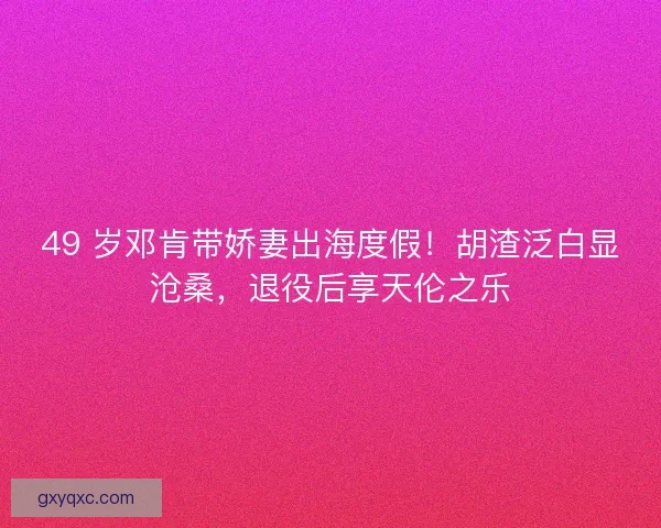 49 岁邓肯带娇妻出海度假！胡渣泛白显沧桑，退役后享天伦之乐