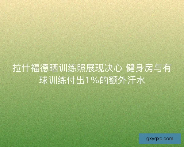 拉什福德晒训练照展现决心 健身房与有球训练付出1%的额外汗水
