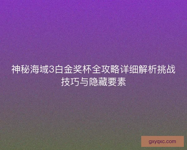 神秘海域3白金奖杯全攻略详细解析挑战技巧与隐藏要素
