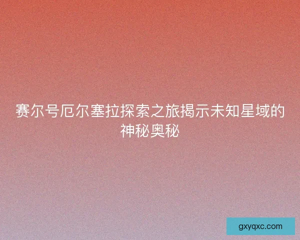 赛尔号厄尔塞拉探索之旅揭示未知星域的神秘奥秘