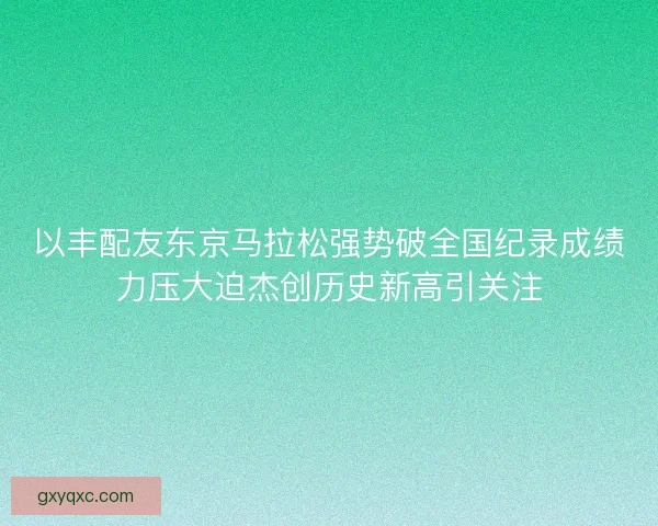 以丰配友东京马拉松强势破全国纪录成绩力压大迫杰创历史新高引关注