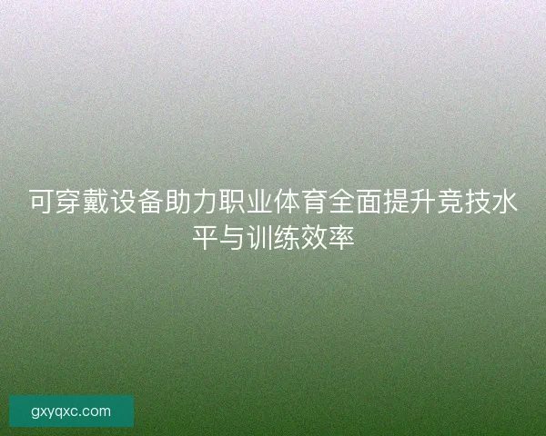 可穿戴设备助力职业体育全面提升竞技水平与训练效率
