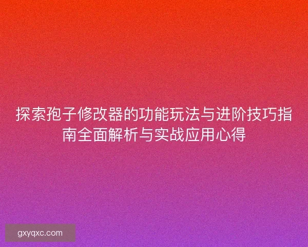 探索孢子修改器的功能玩法与进阶技巧指南全面解析与实战应用心得