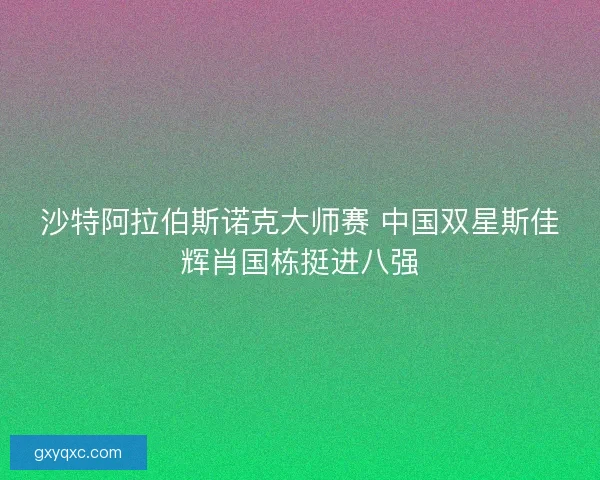 沙特阿拉伯斯诺克大师赛 中国双星斯佳辉肖国栋挺进八强