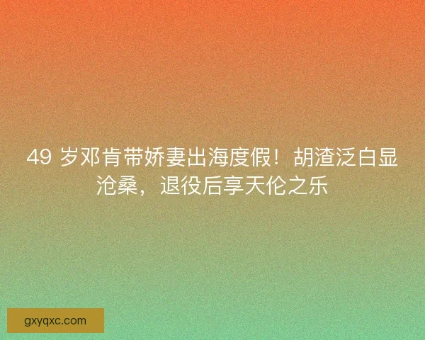 49 岁邓肯带娇妻出海度假！胡渣泛白显沧桑，退役后享天伦之乐