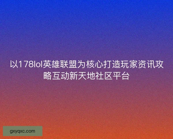 以178lol英雄联盟为核心打造玩家资讯攻略互动新天地社区平台
