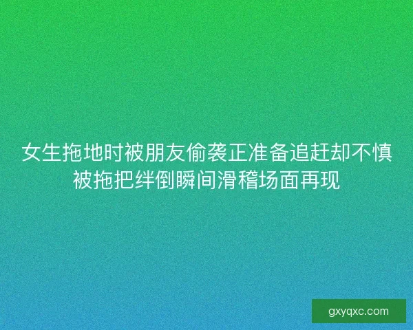 女生拖地时被朋友偷袭正准备追赶却不慎被拖把绊倒瞬间滑稽场面再现 女生拖地时被朋友偷袭正准备追赶却不慎被拖把绊倒瞬间滑稽场面再现