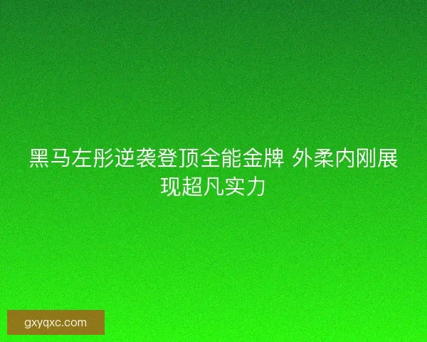 黑马左彤逆袭登顶全能金牌 外柔内刚展现超凡实力