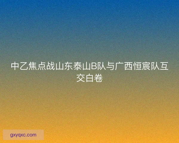 中乙焦点战山东泰山B队与广西恒宸队互交白卷