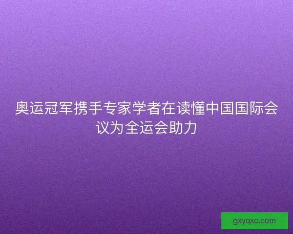 奥运冠军携手专家学者在读懂中国国际会议为全运会助力