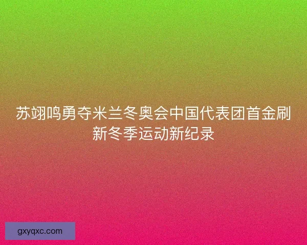 苏翊鸣勇夺米兰冬奥会中国代表团首金刷新冬季运动新纪录