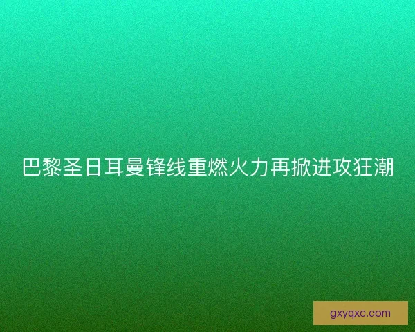 巴黎圣日耳曼锋线重燃火力再掀进攻狂潮