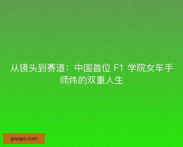 从镜头到赛道：中国首位 F1 学院女车手师炜的双重人生
