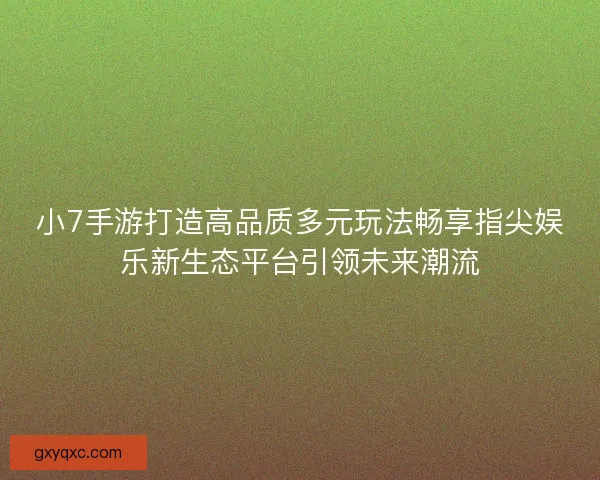 小7手游打造高品质多元玩法畅享指尖娱乐新生态平台引领未来潮流