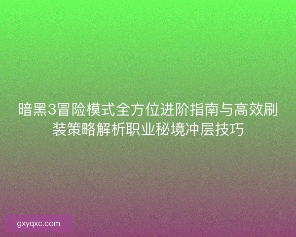 暗黑3冒险模式全方位进阶指南与高效刷装策略解析职业秘境冲层技巧
