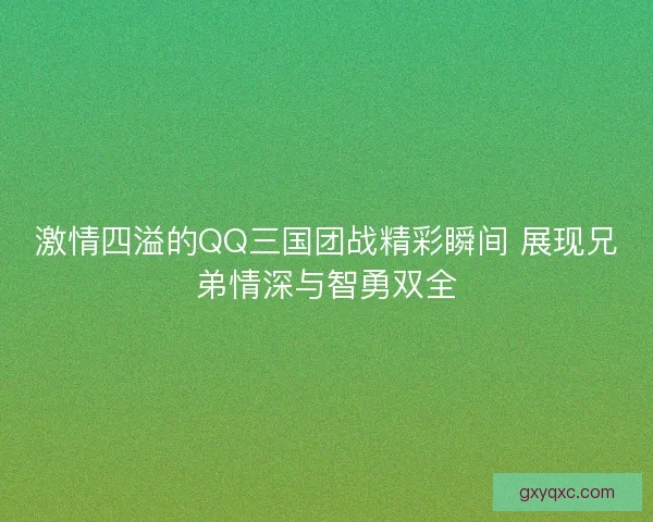激情四溢的QQ三国团战精彩瞬间 展现兄弟情深与智勇双全